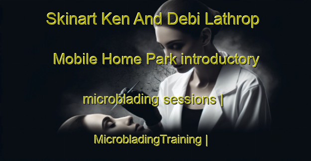Skinart Ken And Debi Lathrop Mobile Home Park introductory microblading sessions | MicrobladingTraining | MicrobladingClasses | SkinartTraining-United States